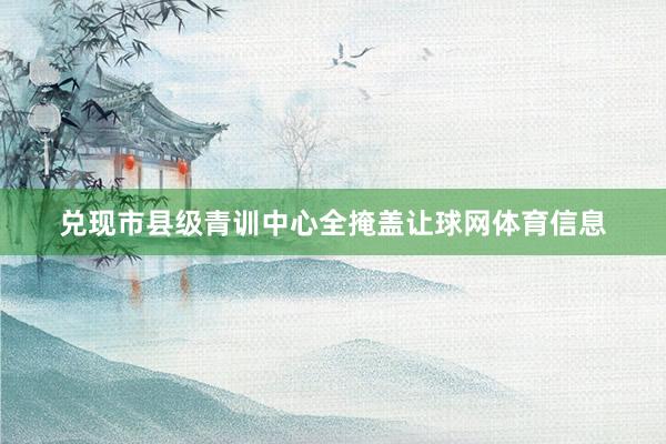 兑现市县级青训中心全掩盖让球网体育信息