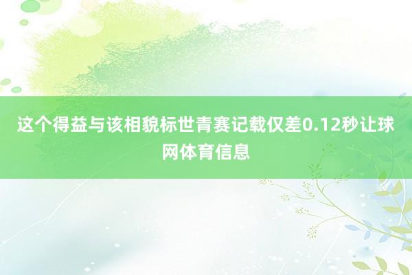 这个得益与该相貌标世青赛记载仅差0.12秒让球网体育信息
