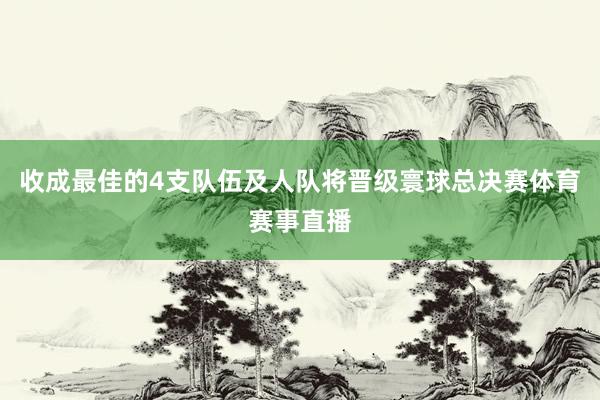 收成最佳的4支队伍及人队将晋级寰球总决赛体育赛事直播