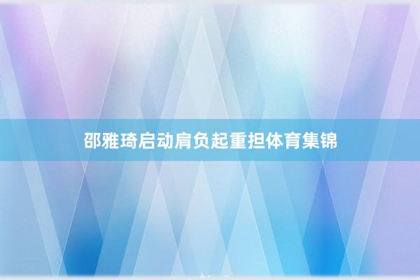 邵雅琦启动肩负起重担体育集锦