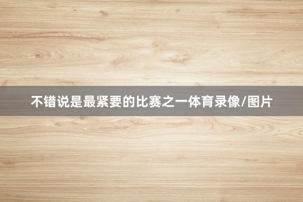 不错说是最紧要的比赛之一体育录像/图片