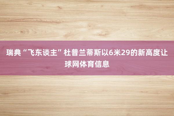 瑞典“飞东谈主”杜普兰蒂斯以6米29的新高度让球网体育信息