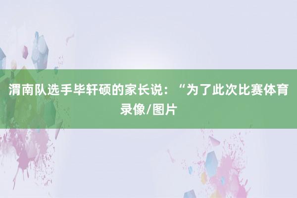 渭南队选手毕轩硕的家长说：“为了此次比赛体育录像/图片