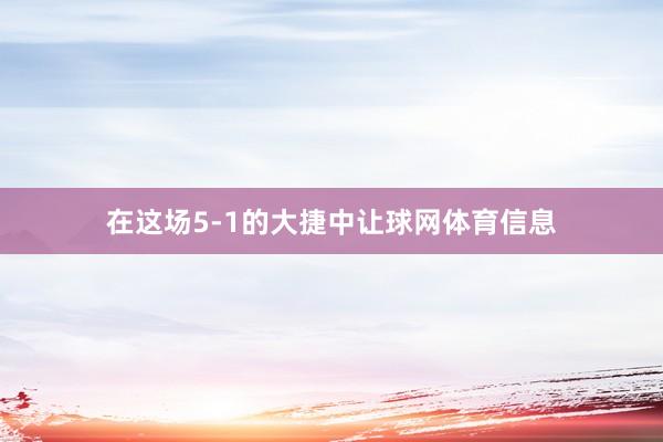 在这场5-1的大捷中让球网体育信息