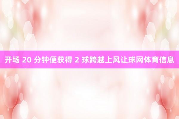 开场 20 分钟便获得 2 球跨越上风让球网体育信息