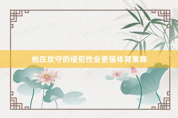 他在攻守的侵犯性会更强体育集锦