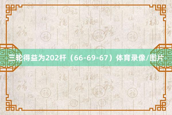 三轮得益为202杆（66-69-67）体育录像/图片