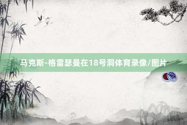 马克斯-格雷瑟曼在18号洞体育录像/图片