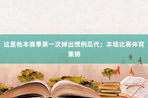这是他本赛季第一次掉出惯例瓜代；本场比赛体育集锦
