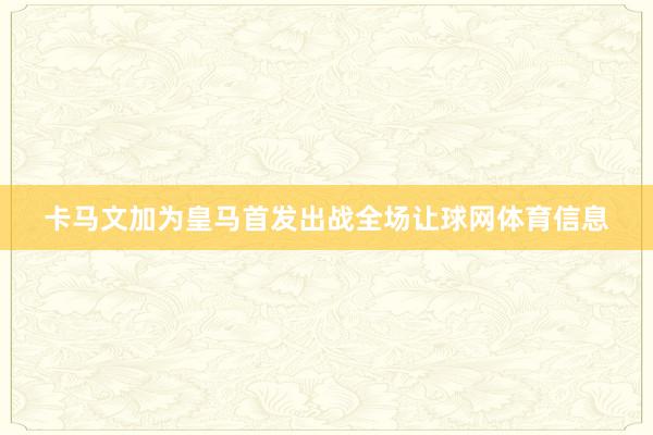 卡马文加为皇马首发出战全场让球网体育信息