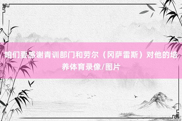 咱们要感谢青训部门和劳尔（冈萨雷斯）对他的培养体育录像/图片