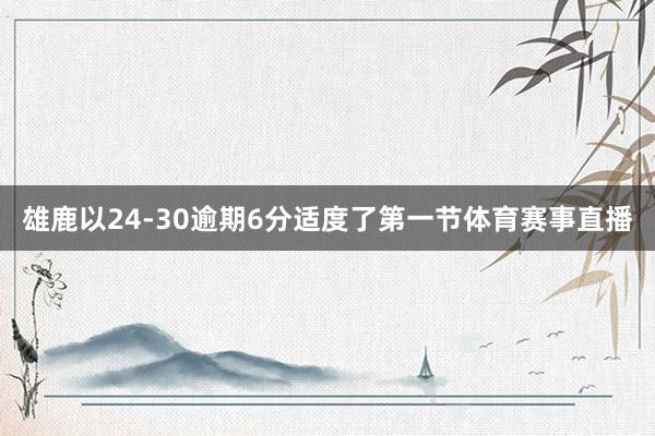 雄鹿以24-30逾期6分适度了第一节体育赛事直播