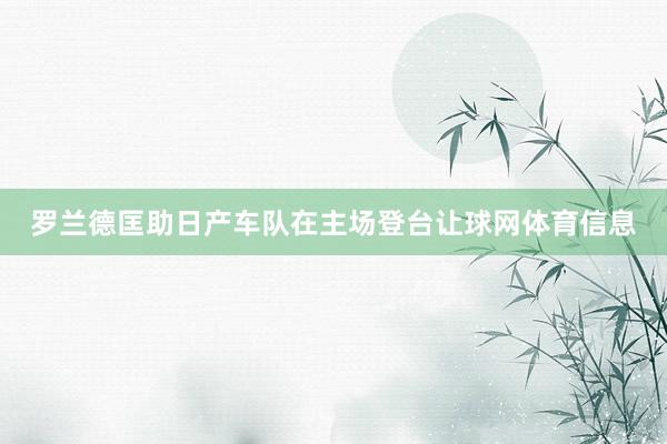 罗兰德匡助日产车队在主场登台让球网体育信息
