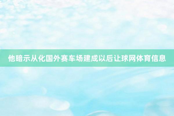 他暗示从化国外赛车场建成以后让球网体育信息