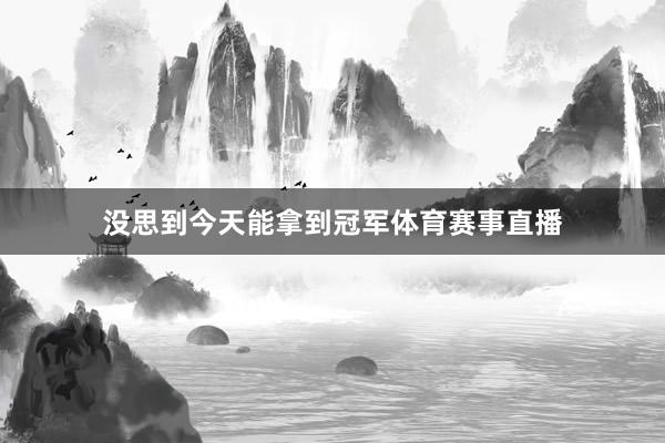 没思到今天能拿到冠军体育赛事直播