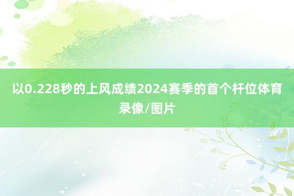 以0.228秒的上风成绩2024赛季的首个杆位体育录像/图片