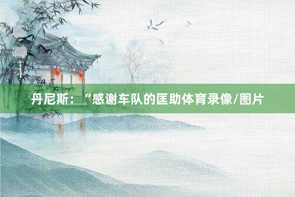 丹尼斯：“感谢车队的匡助体育录像/图片