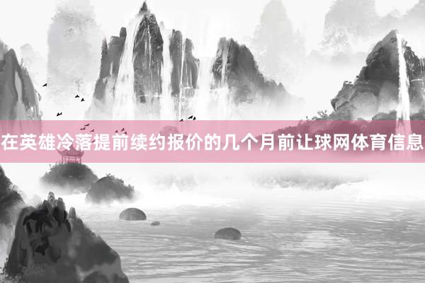 在英雄冷落提前续约报价的几个月前让球网体育信息