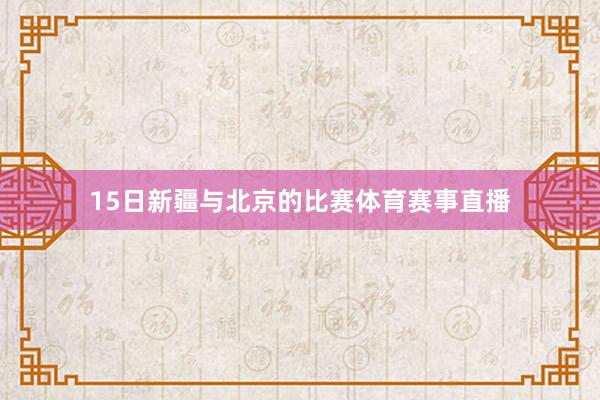 15日新疆与北京的比赛体育赛事直播