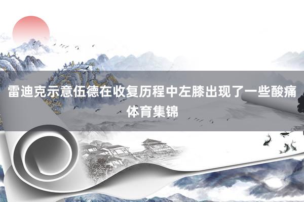 雷迪克示意伍德在收复历程中左膝出现了一些酸痛体育集锦