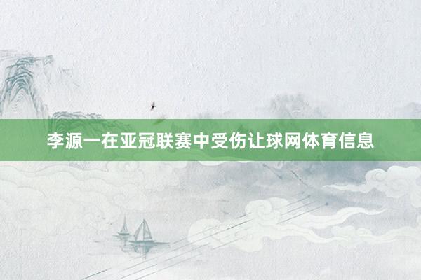李源一在亚冠联赛中受伤让球网体育信息