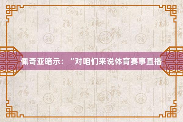 佩奇亚暗示：“对咱们来说体育赛事直播
