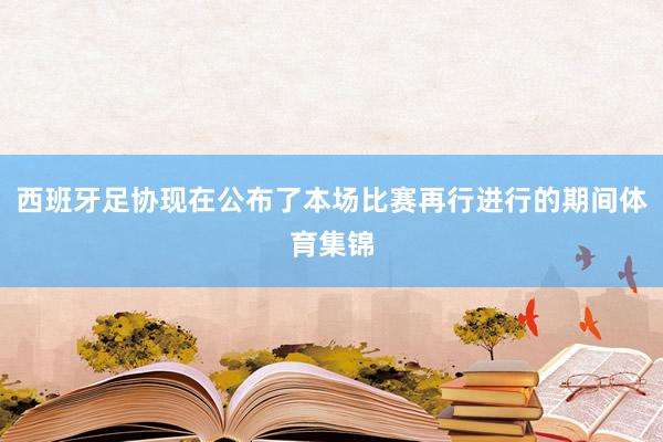 西班牙足协现在公布了本场比赛再行进行的期间体育集锦
