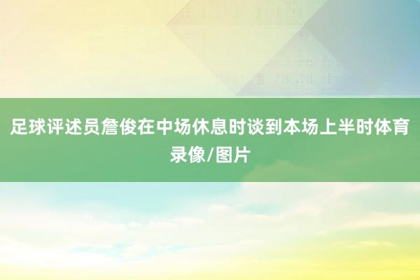 足球评述员詹俊在中场休息时谈到本场上半时体育录像/图片