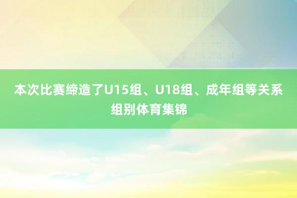 本次比赛缔造了U15组、U18组、成年组等关系组别体育集锦