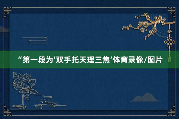 “第一段为‘双手托天理三焦’体育录像/图片
