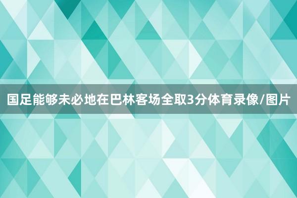 国足能够未必地在巴林客场全取3分体育录像/图片