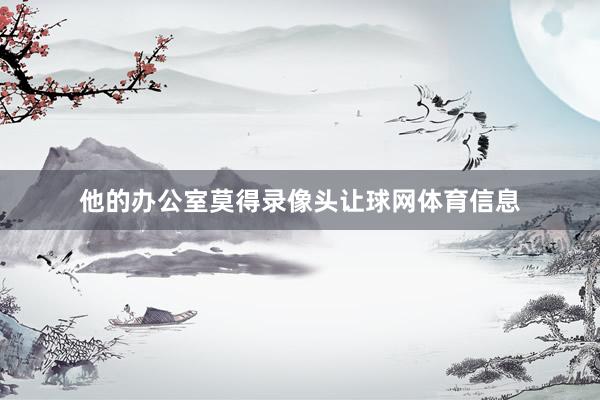 他的办公室莫得录像头让球网体育信息