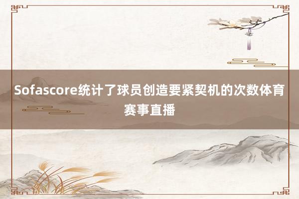 Sofascore统计了球员创造要紧契机的次数体育赛事直播
