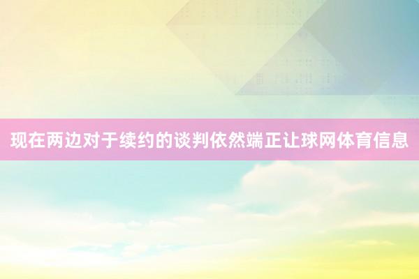现在两边对于续约的谈判依然端正让球网体育信息