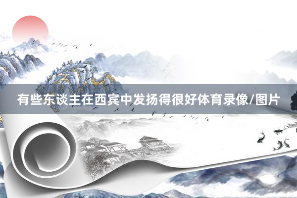 有些东谈主在西宾中发扬得很好体育录像/图片