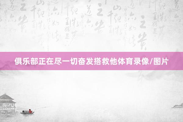 俱乐部正在尽一切奋发搭救他体育录像/图片