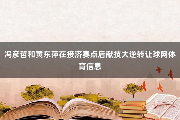 冯彦哲和黄东萍在接济赛点后献技大逆转让球网体育信息
