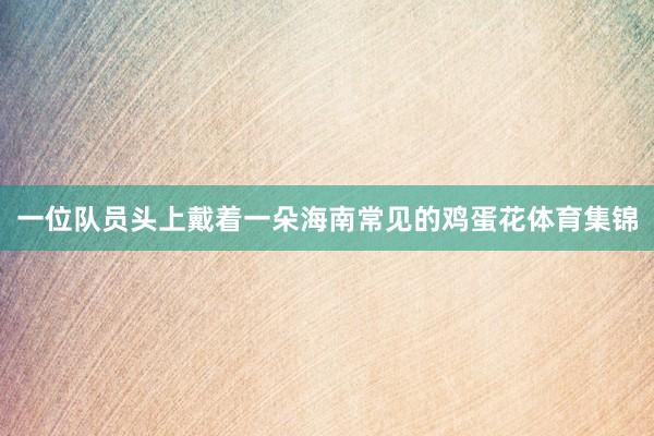 一位队员头上戴着一朵海南常见的鸡蛋花体育集锦