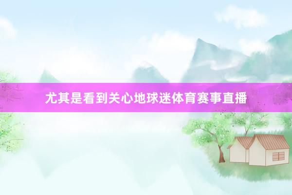 尤其是看到关心地球迷体育赛事直播