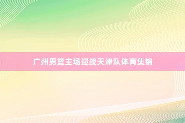 广州男篮主场迎战天津队体育集锦