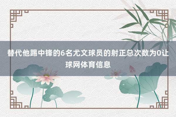 替代他踢中锋的6名尤文球员的射正总次数为0让球网体育信息
