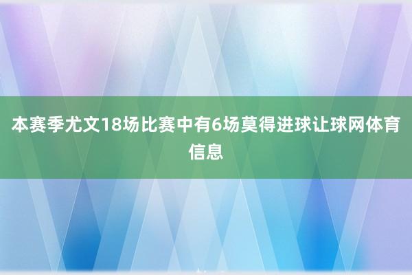 本赛季尤文18场比赛中有6场莫得进球让球网体育信息