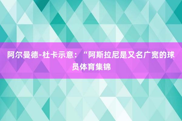 阿尔曼德-杜卡示意:“阿斯拉尼是又名广宽的球员体育集锦
