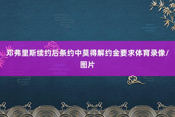 邓弗里斯续约后条约中莫得解约金要求体育录像/图片
