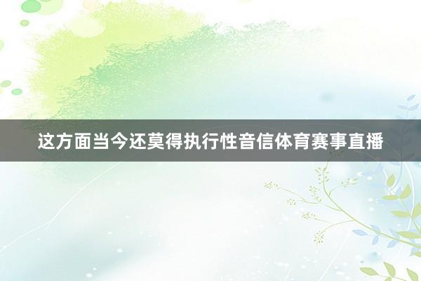 这方面当今还莫得执行性音信体育赛事直播
