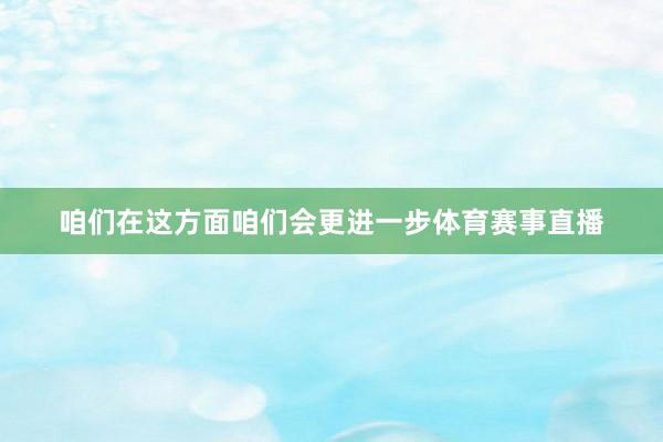 咱们在这方面咱们会更进一步体育赛事直播