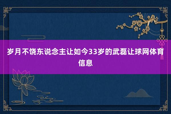 岁月不饶东说念主让如今33岁的武磊让球网体育信息