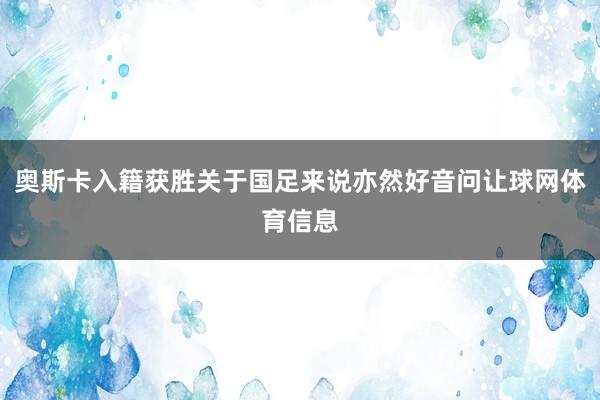 奥斯卡入籍获胜关于国足来说亦然好音问让球网体育信息