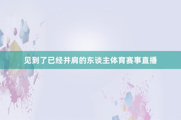 见到了已经并肩的东谈主体育赛事直播