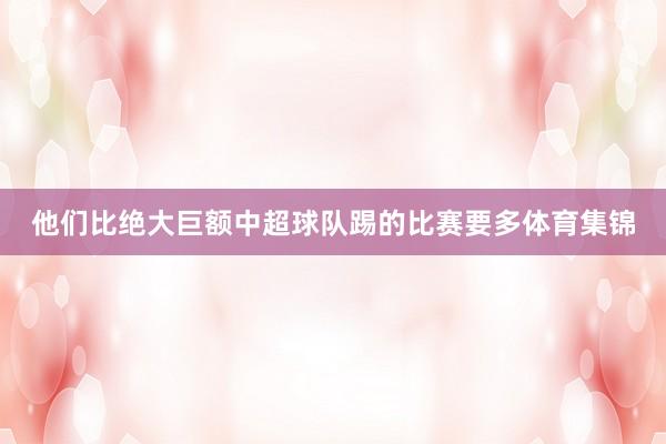 他们比绝大巨额中超球队踢的比赛要多体育集锦